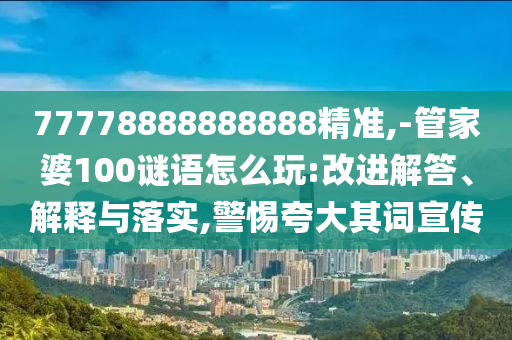 77778888888888精準(zhǔn),-管家婆100謎語怎么玩:改進解答、解釋與落實,警惕夸大其詞宣傳