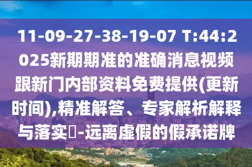 11-09-27-38-19-07 T:44:2025新期期準(zhǔn)的準(zhǔn)確消息視頻跟新門內(nèi)部資料免費(fèi)提供(更新時(shí)間),精準(zhǔn)解答、專家解析解釋與落實(shí)?-遠(yuǎn)離虛假的假承諾牌