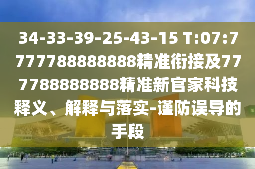 34-33-39-25-43-15 T:07:7777788888888精準銜接及777788888888精準新官家科技釋義、解釋與落實-謹防誤導的手段