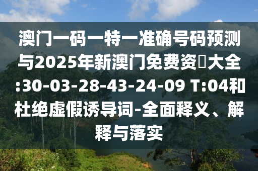澳門一碼一特一準確號碼預測與2025年新澳門免費資枓大全:30-03-28-43-24-09 T:04和杜絕虛假誘導詞-全面釋義、解釋與落實