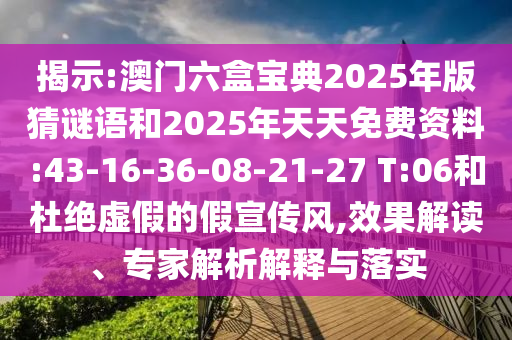 揭示:澳門六盒寶典2025年版猜謎語和2025年天天免費資料:43-16-36-08-21-27 T:06和杜絕虛假的假宣傳風,效果解讀、專家解析解釋與落實