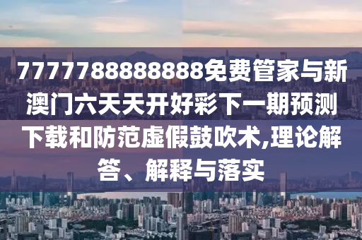 7777788888888免費(fèi)管家與新澳門六天天開好彩下一期預(yù)測下載和防范虛假鼓吹術(shù),理論解答、解釋與落實(shí)