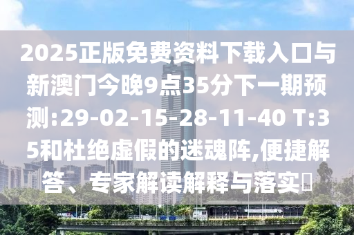 2025正版免費資料下載入口與新澳門今晚9點35分下一期預測:29-02-15-28-11-40 T:35和杜絕虛假的迷魂陣,便捷解答、專家解讀解釋與落實?