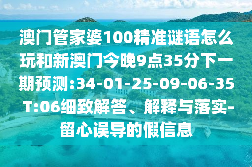 澳門管家婆100精準謎語怎么玩和新澳門今晚9點35分下一期預(yù)測:34-01-25-09-06-35 T:06細致解答、解釋與落實-留心誤導(dǎo)的假信息