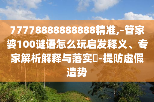 77778888888888精準,-管家婆100謎語怎么玩啟發(fā)釋義、專家解析解釋與落實?-提防虛假造勢
