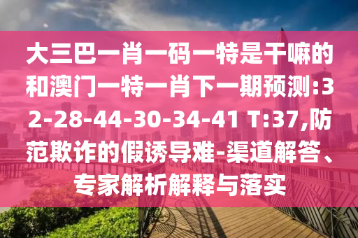 大三巴一肖一碼一特是干嘛的和澳門一特一肖下一期預測:32-28-44-30-34-41 T:37,防范欺詐的假誘導難-渠道解答、專家解析解釋與落實