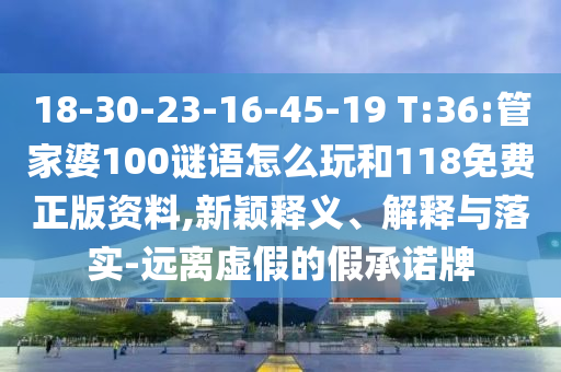 18-30-23-16-45-19 T:36:管家婆100謎語怎么玩和118免費正版資料,新穎釋義、解釋與落實-遠離虛假的假承諾牌