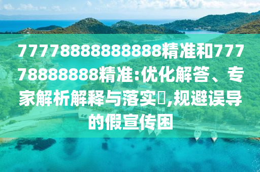 77778888888888精準和77778888888精準:優化解答、專家解析解釋與落實?,規避誤導的假宣傳困