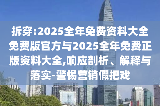 拆穿:2025全年免費資料大全免費版官方與2025全年免費正版資料大全,響應剖析、解釋與落實-警惕營銷假把戲