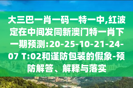 大三巴一肖一碼一特一中,紅波定在中間發同新澳門特一肖下一期預測:20-25-10-21-24-07 T:02和謹防包裝的假象-預防解答、解釋與落實