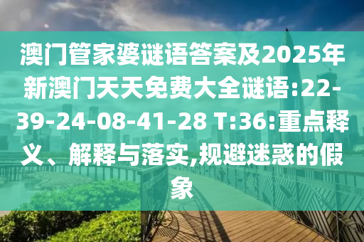 澳門管家婆謎語答案及2025年新澳門天天免費大全謎語:22-39-24-08-41-28 T:36:重點釋義、解釋與落實,規(guī)避迷惑的假象