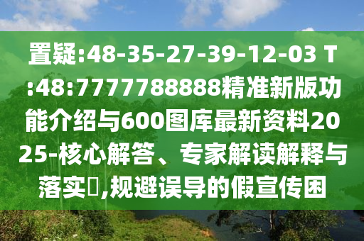 置疑:48-35-27-39-12-03 T:48:7777788888精準新版功能介紹與600圖庫最新資料2025-核心解答、專家解讀解釋與落實?,規避誤導的假宣傳困