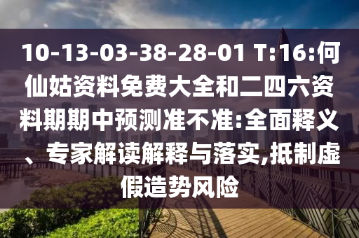 10-13-03-38-28-01 T:16:何仙姑資料免費大全和二四六資料期期中預測準不準:全面釋義、專家解讀解釋與落實,抵制虛假造勢風險