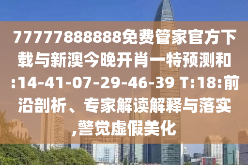 77777888888免費管家官方下載與新澳今晚開肖一特預(yù)測和:14-41-07-29-46-39 T:18:前沿剖析、專家解讀解釋與落實,警覺虛假美化