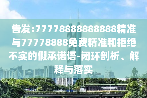 告發(fā):77778888888888精準(zhǔn)與77778888免費(fèi)精準(zhǔn)和拒絕不實(shí)的假承諾語-閉環(huán)剖析、解釋與落實(shí)