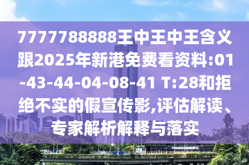 7777788888王中王中王含義跟2025年新港免費看資料:01-43-44-04-08-41 T:28和拒絕不實的假宣傳影,評估解讀、專家解析解釋與落實