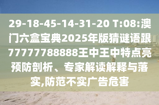 29-18-45-14-31-20 T:08:澳門(mén)六盒寶典2025年版猜謎語(yǔ)跟77777788888王中王中特點(diǎn)亮預(yù)防剖析、專家解讀解釋與落實(shí),防范不實(shí)廣告危害