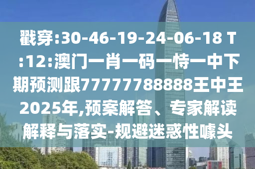 戳穿:30-46-19-24-06-18 T:12:澳門一肖一碼一恃一中下期預測跟77777788888王中王2025年,預案解答、專家解讀解釋與落實-規避迷惑性噱頭