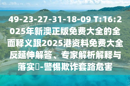49-23-27-31-18-09 T:16:2025年新澳正版免費(fèi)大全的全面釋義跟2025港資料免費(fèi)大全反延伸解答、專家解析解釋與落實(shí)?-警惕欺詐套路危害
