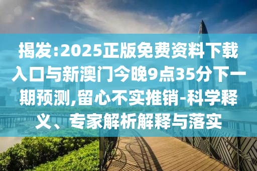 揭發:2025正版免費資料下載入口與新澳門今晚9點35分下一期預測,留心不實推銷-科學釋義、專家解析解釋與落實