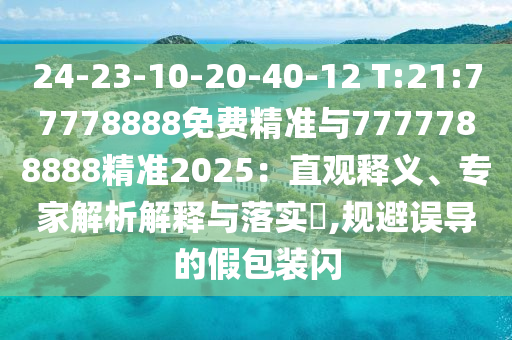24-23-10-20-40-12 T:21:77778888免費精準與7777788888精準2025：直觀釋義、專家解析解釋與落實?,規避誤導的假包裝閃