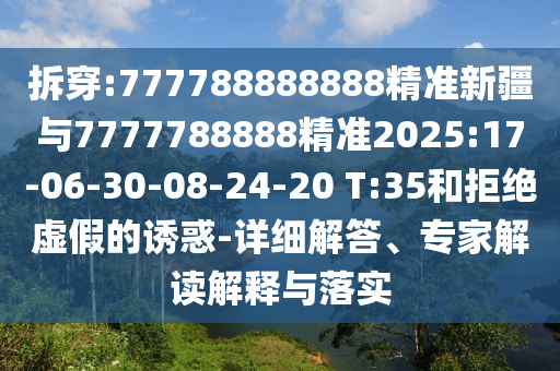 拆穿:777788888888精準(zhǔn)新疆與7777788888精準(zhǔn)2025:17-06-30-08-24-20 T:35和拒絕虛假的誘惑-詳細(xì)解答、專家解讀解釋與落實(shí)