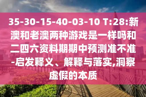 35-30-15-40-03-10 T:28:新澳和老澳兩種游戲是一樣嗎和二四六資料期期中預(yù)測(cè)準(zhǔn)不準(zhǔn)-啟發(fā)釋義、解釋與落實(shí),洞察虛假的本質(zhì)