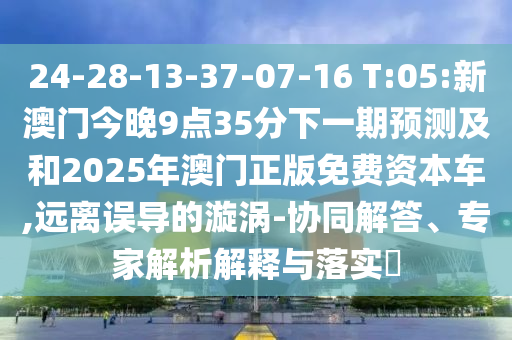 24-28-13-37-07-16 T:05:新澳門今晚9點35分下一期預測及和2025年澳門正版免費資本車,遠離誤導的漩渦-協同解答、專家解析解釋與落實?