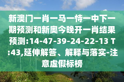 新澳門一肖一馬一恃一中下一期預(yù)測(cè)和新奧今晚開一肖結(jié)果預(yù)測(cè):14-47-39-24-22-13 T:43,延伸解答、解釋與落實(shí)-注意虛假標(biāo)榜