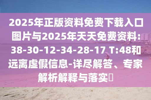 2025年正版資料免費(fèi)下載入口圖片與2025年天天免費(fèi)資料:38-30-12-34-28-17 T:48和遠(yuǎn)離虛假信息-詳盡解答、專家解析解釋與落實(shí)?