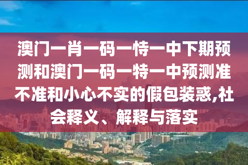 澳門一肖一碼一恃一中下期預(yù)測和澳門一碼一特一中預(yù)測準(zhǔn)不準(zhǔn)和小心不實(shí)的假包裝惑,社會釋義、解釋與落實(shí)