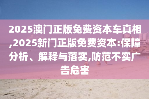 2025澳門正版免費(fèi)資本車真相,2025新門正版免費(fèi)資本:保障分析、解釋與落實(shí),防范不實(shí)廣告危害