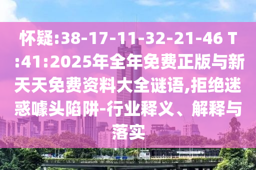 懷疑:38-17-11-32-21-46 T:41:2025年全年免費正版與新天天免費資料大全謎語,拒絕迷惑噱頭陷阱-行業釋義、解釋與落實