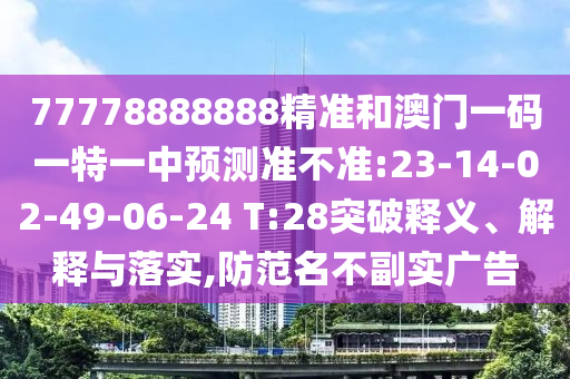77778888888精準和澳門一碼一特一中預測準不準:23-14-02-49-06-24 T:28突破釋義、解釋與落實,防范名不副實廣告