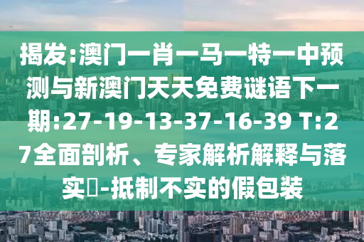 揭發(fā):澳門一肖一馬一特一中預(yù)測(cè)與新澳門天天免費(fèi)謎語(yǔ)下一期:27-19-13-37-16-39 T:27全面剖析、專家解析解釋與落實(shí)?-抵制不實(shí)的假包裝