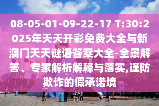 08-05-01-09-22-17 T:30:2025年天天開彩免費大全與新澳門天天謎語答案大全-全景解答、專家解析解釋與落實,謹(jǐn)防欺詐的假承諾境
