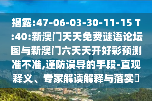 揭露:47-06-03-30-11-15 T:40:新澳門天天免費謎語論壇圖與新澳門六天天開好彩預測準不準,謹防誤導的手段-直觀釋義、專家解讀解釋與落實?