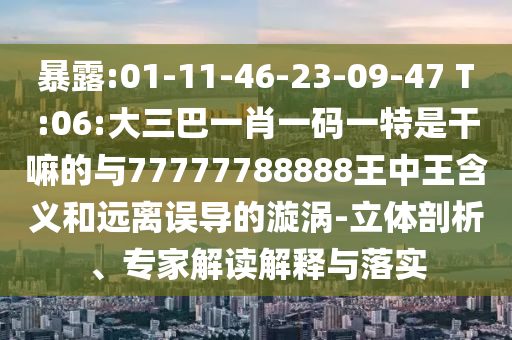 暴露:01-11-46-23-09-47 T:06:大三巴一肖一碼一特是干嘛的與77777788888王中王含義和遠(yuǎn)離誤導(dǎo)的漩渦-立體剖析、專家解讀解釋與落實(shí)
