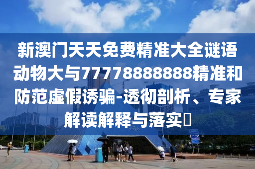 新澳門天天免費精準大全謎語動物大與77778888888精準和防范虛假誘騙-透徹剖析、專家解讀解釋與落實?