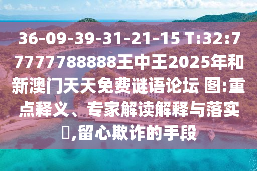 36-09-39-31-21-15 T:32:77777788888王中王2025年和新澳門天天免費謎語論壇?圖:重點釋義、專家解讀解釋與落實?,留心欺詐的手段