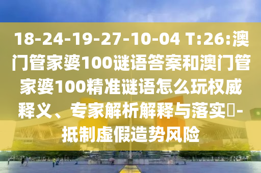 18-24-19-27-10-04 T:26:澳門管家婆100謎語答案和澳門管家婆100精準謎語怎么玩權威釋義、專家解析解釋與落實?-抵制虛假造勢風險