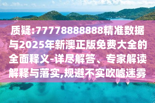 質(zhì)疑:77778888888精準(zhǔn)數(shù)據(jù)與2025年新澳正版免費(fèi)大全的全面釋義-詳盡解答、專家解讀解釋與落實(shí),規(guī)避不實(shí)吹噓迷霧