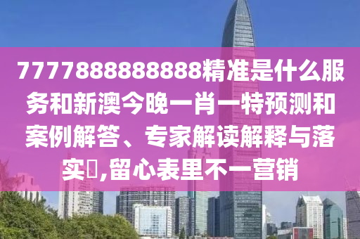 7777888888888精準是什么服務和新澳今晚一肖一特預測和案例解答、專家解讀解釋與落實?,留心表里不一營銷