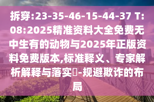 拆穿:23-35-46-15-44-37 T:08:2025精準(zhǔn)資料大全免費(fèi)無(wú)中生有的動(dòng)物與2025年正版資料免費(fèi)版本,標(biāo)準(zhǔn)釋義、專(zhuān)家解析解釋與落實(shí)?-規(guī)避欺詐的布局