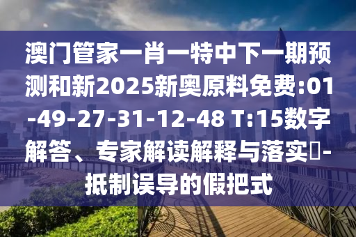 澳門管家一肖一特中下一期預測和新2025新奧原料免費:01-49-27-31-12-48 T:15數(shù)字解答、專家解讀解釋與落實?-抵制誤導的假把式