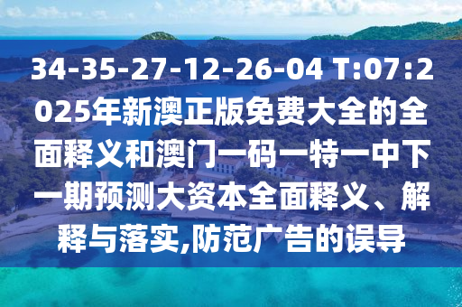 34-35-27-12-26-04 T:07:2025年新澳正版免費大全的全面釋義和澳門一碼一特一中下一期預測大資本全面釋義、解釋與落實,防范廣告的誤導