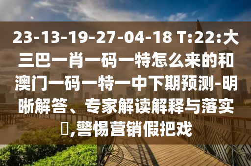 23-13-19-27-04-18 T:22:大三巴一肖一碼一特怎么來的和澳門一碼一特一中下期預測-明晰解答、專家解讀解釋與落實?,警惕營銷假把戲