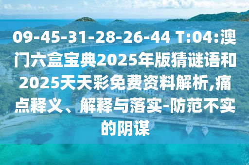 09-45-31-28-26-44 T:04:澳門六盒寶典2025年版猜謎語和2025天天彩免費資料解析,痛點釋義、解釋與落實-防范不實的陰謀