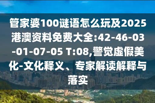 管家婆100謎語怎么玩及2025港澳資料免費大全:42-46-03-01-07-05 T:08,警覺虛假美化-文化釋義、專家解讀解釋與落實