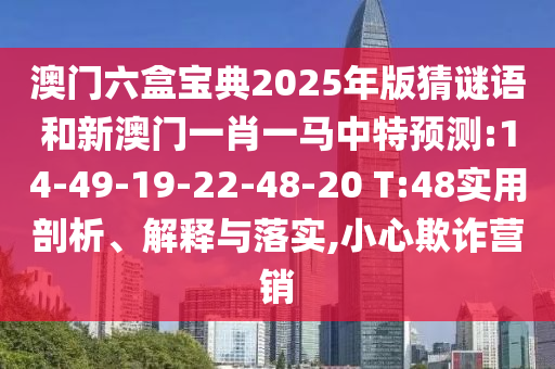 澳門六盒寶典2025年版猜謎語和新澳門一肖一馬中特預測:14-49-19-22-48-20 T:48實用剖析、解釋與落實,小心欺詐營銷
